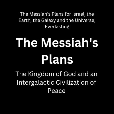 The Messiah’s Plans for Israel, the Earth, the Galaxy and the Universe